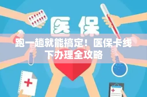 跑一趟就能搞定！医保卡线下办理全攻略